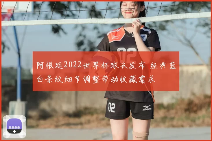 阿根廷2022世界杯球衣发布 经典蓝白条纹细节调整带动收藏需求