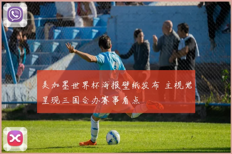 美加墨世界杯海报壁纸发布 主视觉呈现三国合办赛事看点