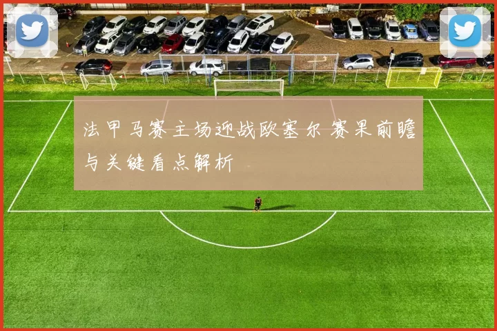 法甲马赛主场迎战欧塞尔 赛果前瞻与关键看点解析