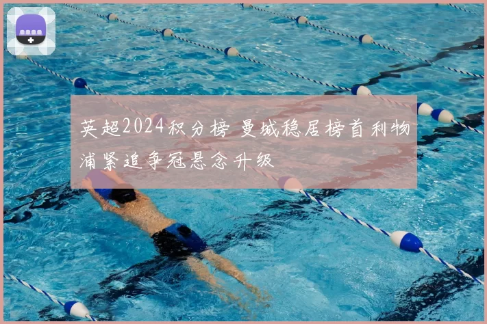 英超2024积分榜 曼城稳居榜首利物浦紧追争冠悬念升级